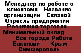 Менеджер по работе с клиентами › Название организации ­ Связной › Отрасль предприятия ­ Розничная торговля › Минимальный оклад ­ 26 000 - Все города Работа » Вакансии   . Крым,Симферополь